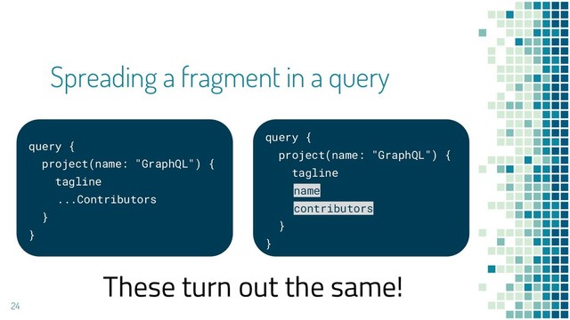Spreading a fragment in a query
24
query {
project(name: "GraphQL") {
tagline
...Contributors
}
}
query {
project(name: "GraphQL") {
tagline
name
contributors
}
}
These turn out the same!
