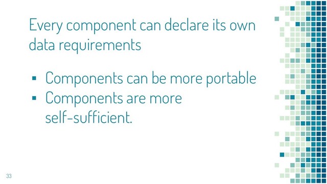 33
▪ Components can be more portable
▪ Components are more
self-sufficient.
Every component can declare its own
data requirements
