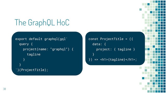 The GraphQL HoC
38
const ProjectTitle = ({
data: {
project: { tagline }
}
}) => <h1>{tagline}</h1>;
export default graphql(gql`
query {
project(name: “graphql”) {
tagline
}
}
`)(ProjectTitle);
