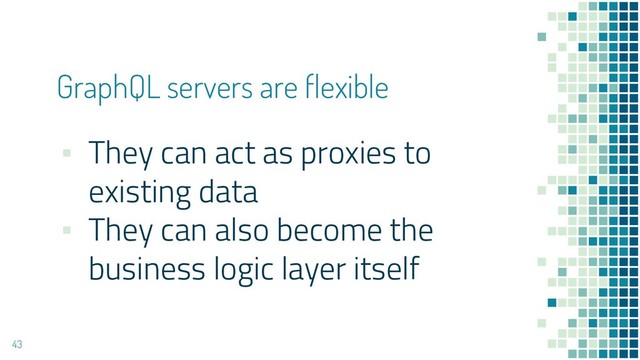 GraphQL servers are flexible
43
▪ They can act as proxies to
existing data
▪ They can also become the
business logic layer itself
