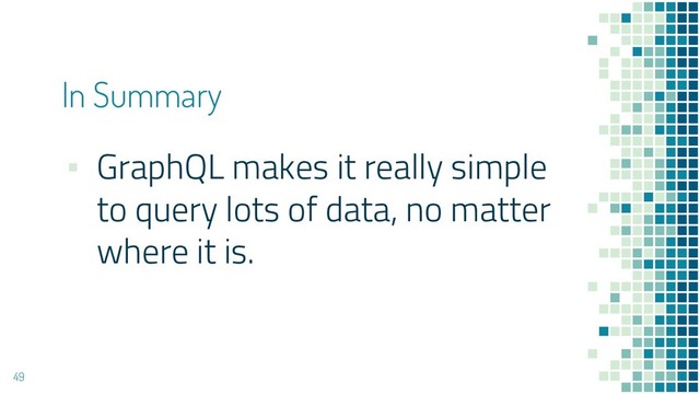▪ GraphQL makes it really simple
to query lots of data, no matter
where it is.
49
In Summary
