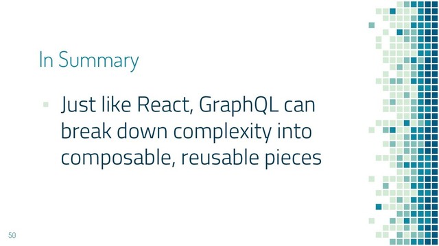▪ Just like React, GraphQL can
break down complexity into
composable, reusable pieces
50
In Summary

