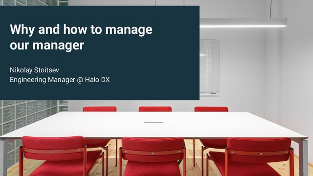 Why and how to manage
our manager
Nikolay Stoitsev
Engineering Manager @ Halo DX

