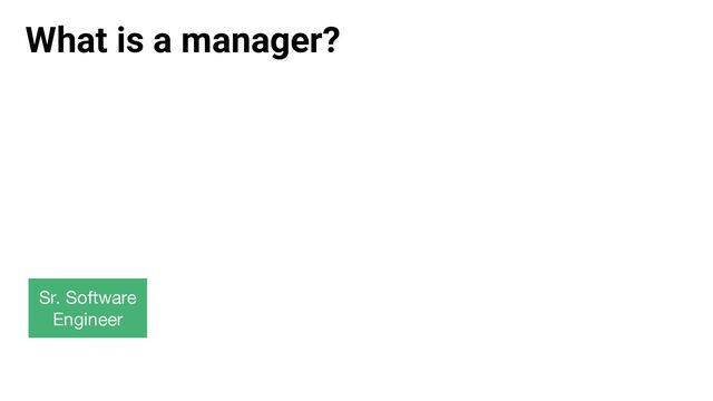 What is a manager?
Sr. Software
Engineer
