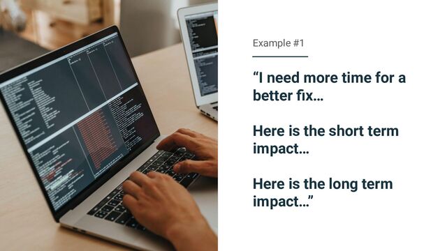 “I need more time for a
better ﬁx…
Here is the short term
impact…
Here is the long term
impact…”
Example #1
