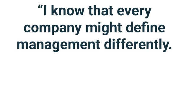 “I know that every
company might deﬁne
management differently.
