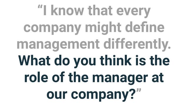 “I know that every
company might deﬁne
management differently.
What do you think is the
role of the manager at
our company?”
