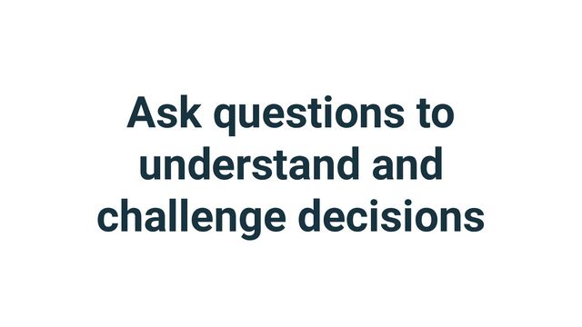 Ask questions to
understand and
challenge decisions
