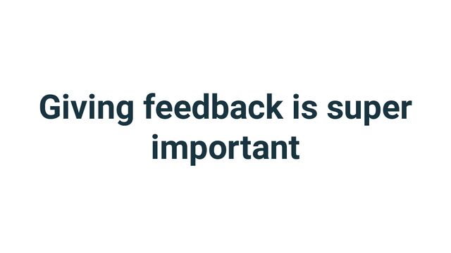 Giving feedback is super
important

