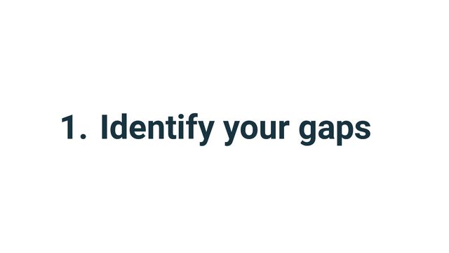 1. Identify your gaps
