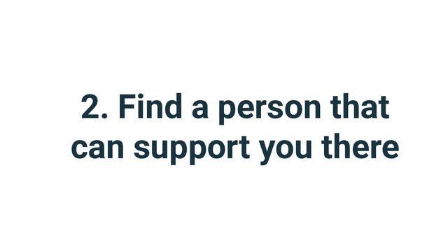 2. Find a person that
can support you there
