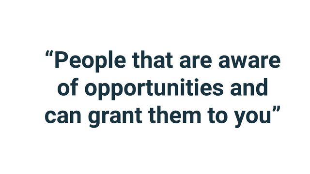 “People that are aware
of opportunities and
can grant them to you”
