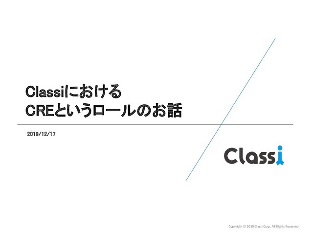 Copyright © 2019 Classi Corp. All Rights Reserved.
Classiにおける 
CREというロールのお話 
2019/12/17  
