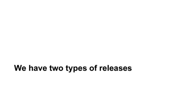 We have two types of releases

