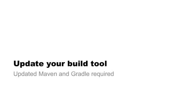 Update your build tool
Updated Maven and Gradle required

