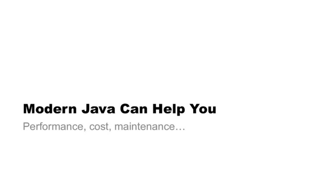 Modern Java Can Help You
Performance, cost, maintenance…

