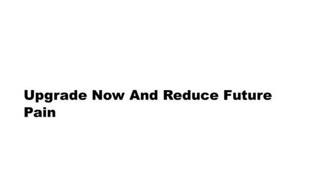 Upgrade Now And Reduce Future
Pain
