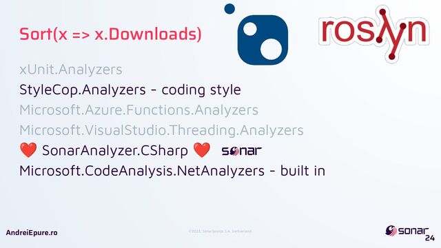 ©2023, SonarSource S.A, Switzerland.
AndreiEpure.ro
xUnit.Analyzers
StyleCop.Analyzers - coding style
Microsoft.Azure.Functions.Analyzers
Microsoft.VisualStudio.Threading.Analyzers
❤ SonarAnalyzer.CSharp ❤
Microsoft.CodeAnalysis.NetAnalyzers - built in
24
Sort(x => x.Downloads)
