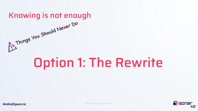 ©2023, SonarSource S.A, Switzerland.
AndreiEpure.ro
Option 1: The Rewrite
Things You Should Never Do
40
Knowing is not enough
