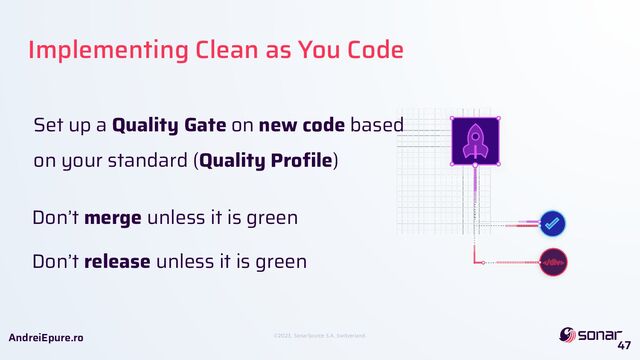 ©2023, SonarSource S.A, Switzerland.
AndreiEpure.ro
Implementing Clean as You Code
47
Set up a Quality Gate on new code based
on your standard (Quality Proﬁle)
Don’t merge unless it is green
Don’t release unless it is green

