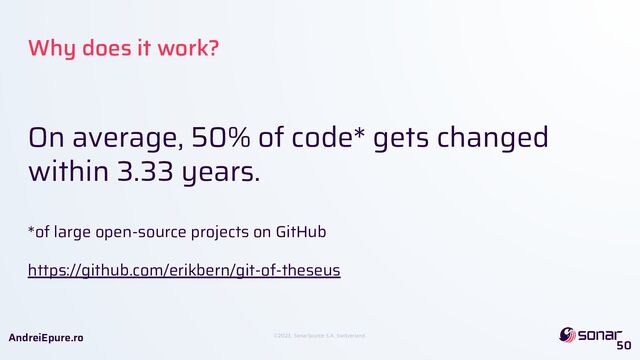 ©2023, SonarSource S.A, Switzerland.
AndreiEpure.ro
On average, 50% of code* gets changed
within 3.33 years.
*of large open-source projects on GitHub
https://github.com/erikbern/git-of-theseus
50
Why does it work?
