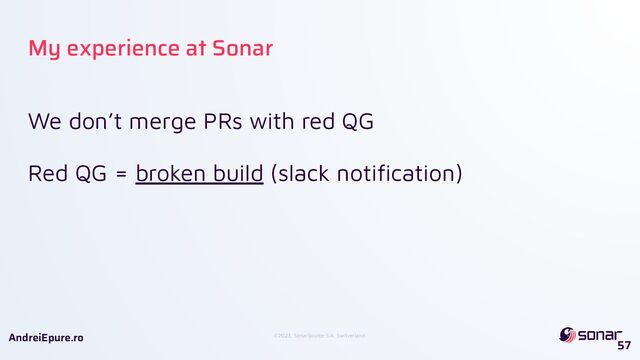 ©2023, SonarSource S.A, Switzerland.
AndreiEpure.ro
My experience at Sonar
We don’t merge PRs with red QG
Red QG = broken build (slack notiﬁcation)
57
