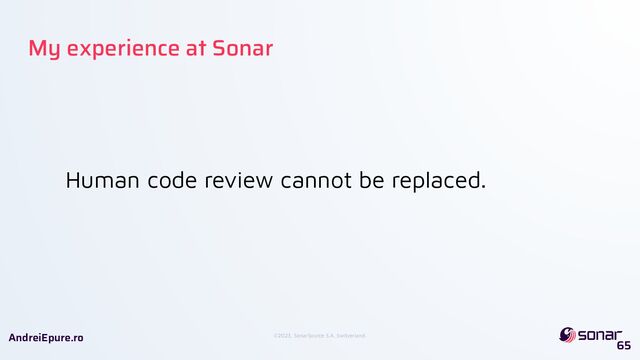 ©2023, SonarSource S.A, Switzerland.
AndreiEpure.ro
Human code review cannot be replaced.
65
My experience at Sonar
