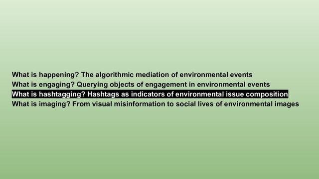 What is happening? The algorithmic mediation of environmental events
What is engaging? Querying objects of engagement in environmental events
What is hashtagging? Hashtags as indicators of environmental issue composition
What is imaging? From visual misinformation to social lives of environmental images
