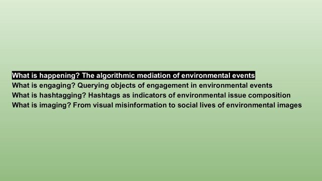 What is happening? The algorithmic mediation of environmental events
What is engaging? Querying objects of engagement in environmental events
What is hashtagging? Hashtags as indicators of environmental issue composition
What is imaging? From visual misinformation to social lives of environmental images
