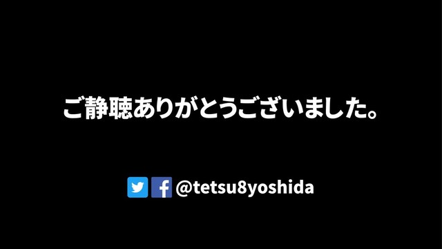 ご静聴ありがとうございました。
@tetsu8yoshida
