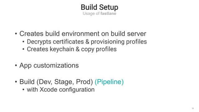Build Setup
Usage of fastlane
19
• Creates build environment on build server
• Decrypts certificates & provisioning profiles
• Creates keychain & copy profiles
• App customizations
• Build (Dev, Stage, Prod) (Pipeline)
• with Xcode configuration
