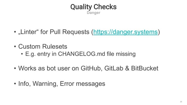 Quality Checks
Danger
23
• „Linter“ for Pull Requests (https://danger.systems)
• Custom Rulesets
• E.g. entry in CHANGELOG.md file missing
• Works as bot user on GitHub, GitLab & BitBucket
• Info, Warning, Error messages
