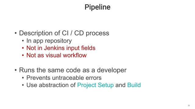 Pipeline
29
• Description of CI / CD process
• In app repository
• Not in Jenkins input fields
• Not as visual workflow
• Runs the same code as a developer
• Prevents untraceable errors
• Use abstraction of Project Setup and Build
