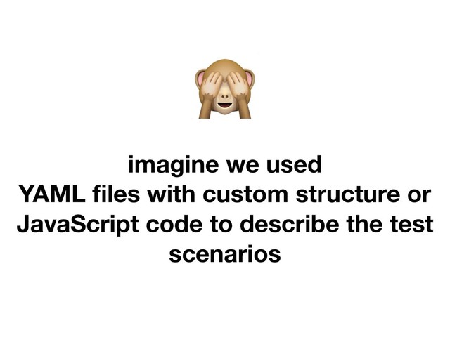 
imagine we used
YAML ﬁles with custom structure or
JavaScript code to describe the test
scenarios
