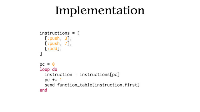 Implementation
instructions = [
[:push, 3],
[:push, 7],
[:add],
]
pc = 0
loop do
instruction = instructions[pc]
pc += 1
send function_table[instruction.first]
end
