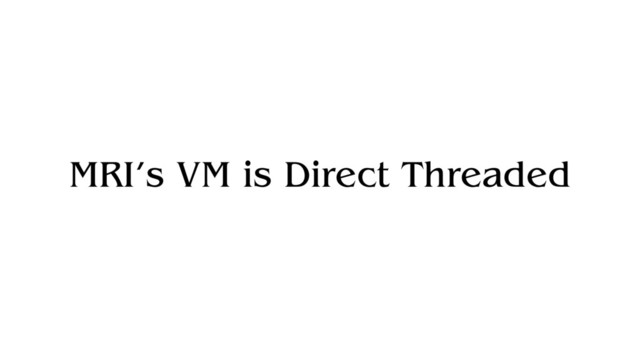 MRI’s VM is Direct Threaded
