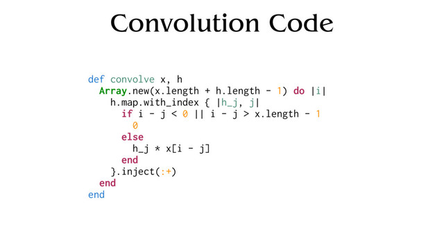 Convolution Code
def convolve x, h
Array.new(x.length + h.length - 1) do |i|
h.map.with_index { |h_j, j|
if i - j < 0 || i - j > x.length - 1
0
else
h_j * x[i - j]
end
}.inject(:+)
end
end
