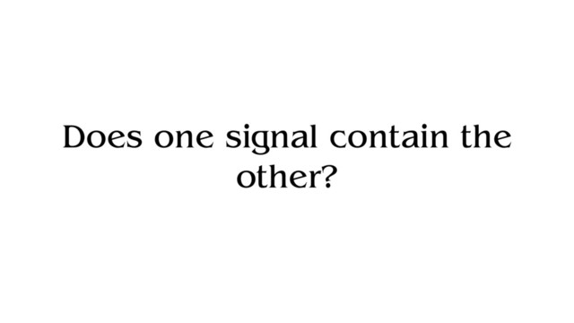 Does one signal contain the
other?
