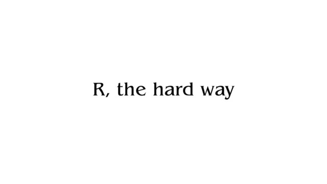 R, the hard way

