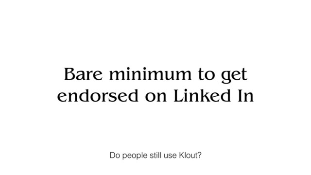 Bare minimum to get
endorsed on Linked In
Do people still use Klout?
