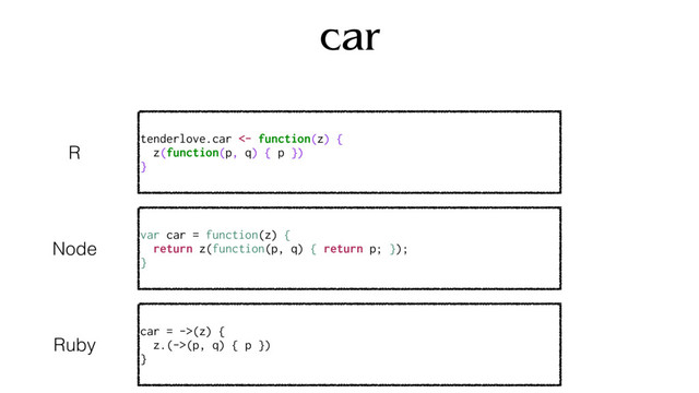car
tenderlove.car <- function(z) {
z(function(p, q) { p })
}
R
var car = function(z) {
return z(function(p, q) { return p; });
}
Node
car = ->(z) {
z.(->(p, q) { p })
}
Ruby
