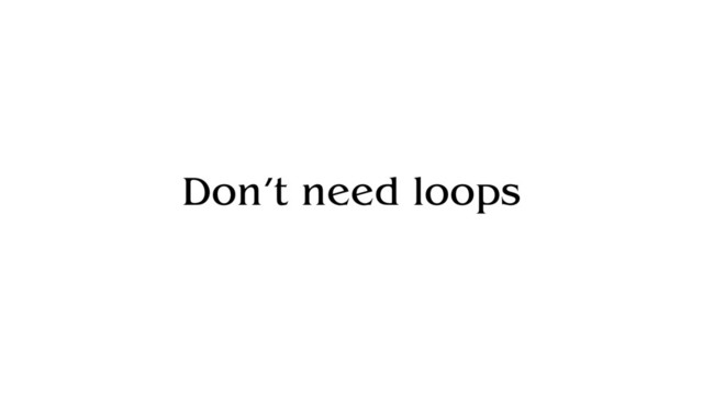 Don’t need loops
