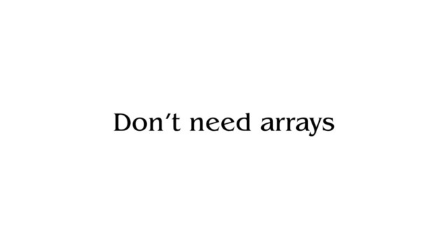 Don’t need arrays
