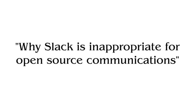 "Why Slack is inappropriate for
open source communications"
