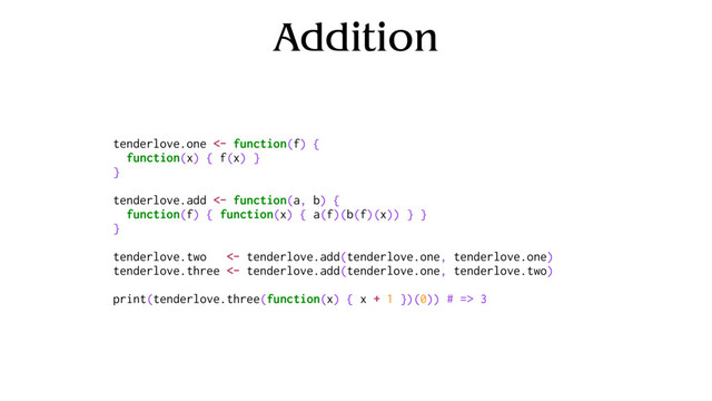 Addition
tenderlove.one <- function(f) {
function(x) { f(x) }
}
tenderlove.add <- function(a, b) {
function(f) { function(x) { a(f)(b(f)(x)) } }
}
tenderlove.two <- tenderlove.add(tenderlove.one, tenderlove.one)
tenderlove.three <- tenderlove.add(tenderlove.one, tenderlove.two)
print(tenderlove.three(function(x) { x + 1 })(0)) # => 3
