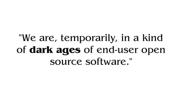 "We are, temporarily, in a kind
of dark ages of end-user open
source software."

