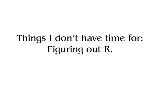 Things I don’t have time for:
Figuring out R.
