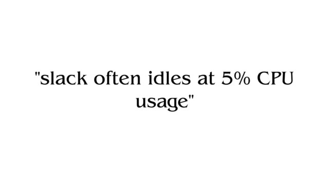 "slack often idles at 5% CPU
usage"
