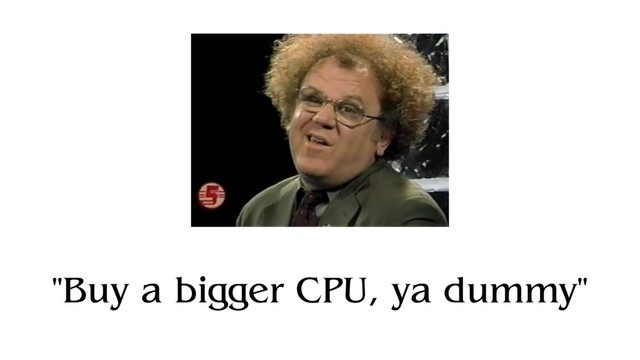 "Buy a bigger CPU, ya dummy"

