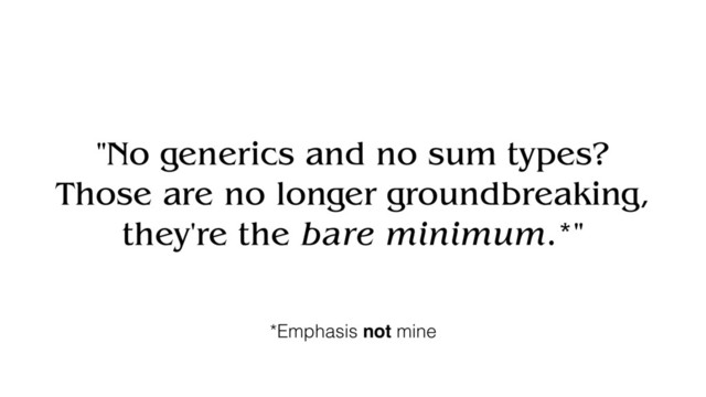 "No generics and no sum types?
Those are no longer groundbreaking,
they're the bare minimum.*"
*Emphasis not mine
